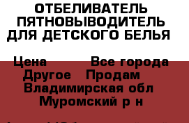 ОТБЕЛИВАТЕЛЬ-ПЯТНОВЫВОДИТЕЛЬ ДЛЯ ДЕТСКОГО БЕЛЬЯ › Цена ­ 190 - Все города Другое » Продам   . Владимирская обл.,Муромский р-н